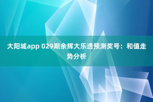 大阳城app 029期余辉大乐透预测奖号：和值走势分析