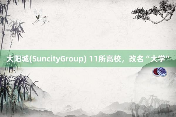大阳城(SuncityGroup) 11所高校，改名“大学”