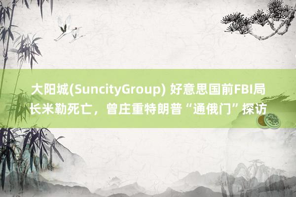 大阳城(SuncityGroup) 好意思国前FBI局长米勒死亡，曾庄重特朗普“通俄门”探访
