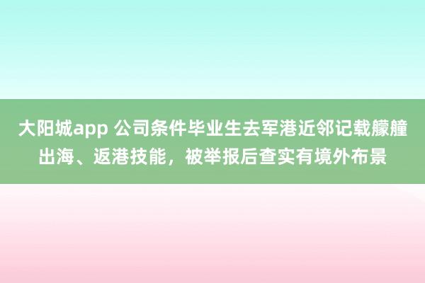 大阳城app 公司条件毕业生去军港近邻记载艨艟出海、返港技能，被举报后查实有境外布景