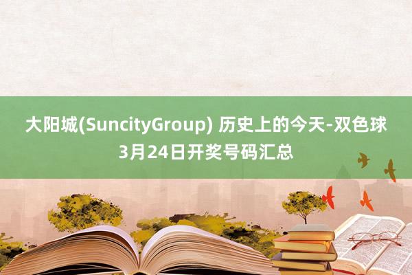 大阳城(SuncityGroup) 历史上的今天-双色球3月24日开奖号码汇总