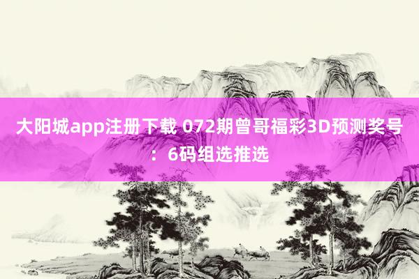大阳城app注册下载 072期曾哥福彩3D预测奖号：6码组选推选