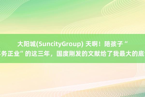 大阳城(SuncityGroup) 天啊！陪孩子“不务正业”的这三年，国度刚发的文献给了我最大的底气