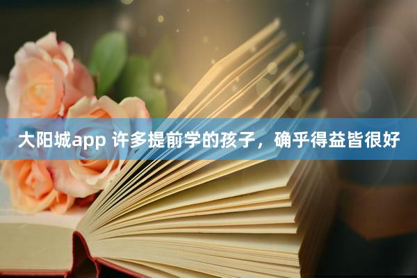大阳城app 许多提前学的孩子，确乎得益皆很好