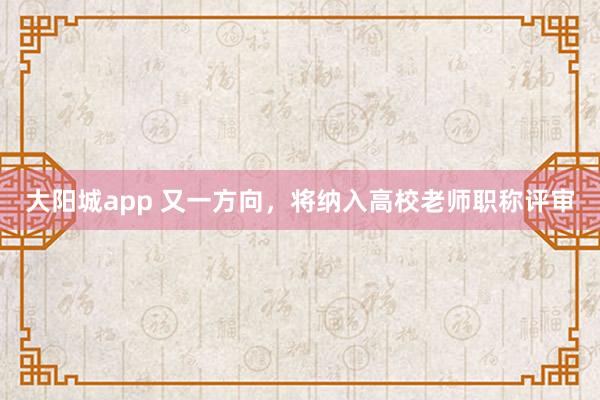 大阳城app 又一方向，将纳入高校老师职称评审