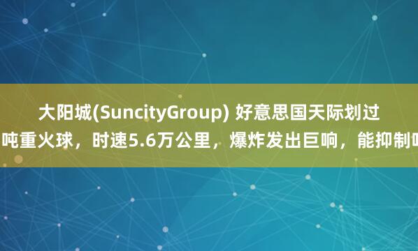 大阳城(SuncityGroup) 好意思国天际划过1吨重火球，时速5.6万公里，爆炸发出巨响，能抑制吗