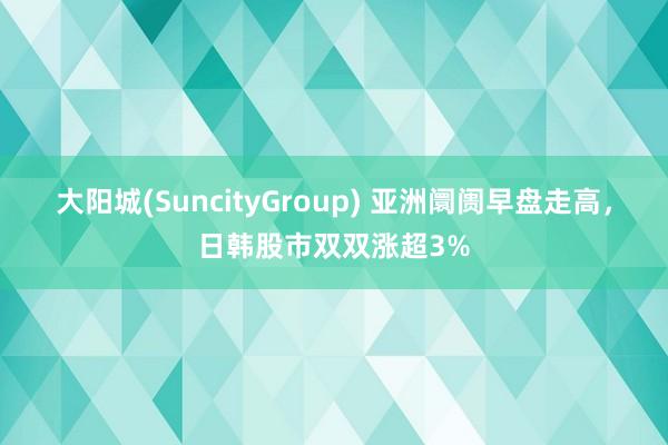 大阳城(SuncityGroup) 亚洲阛阓早盘走高，日韩股市双双涨超3%