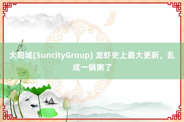 大阳城(SuncityGroup) 龙虾史上最大更新，乱成一锅粥了