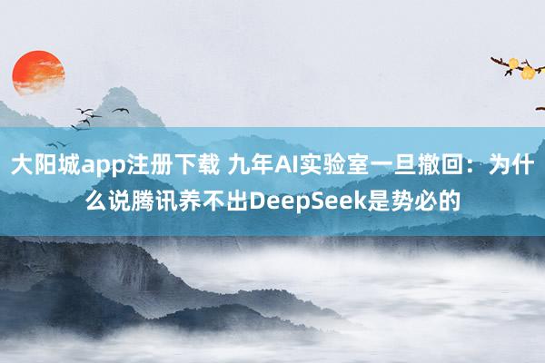 大阳城app注册下载 九年AI实验室一旦撤回：为什么说腾讯养不出DeepSeek是势必的