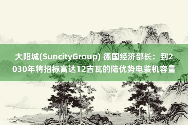 大阳城(SuncityGroup) 德国经济部长：到2030年将招标高达12吉瓦的陆优势电装机容量
