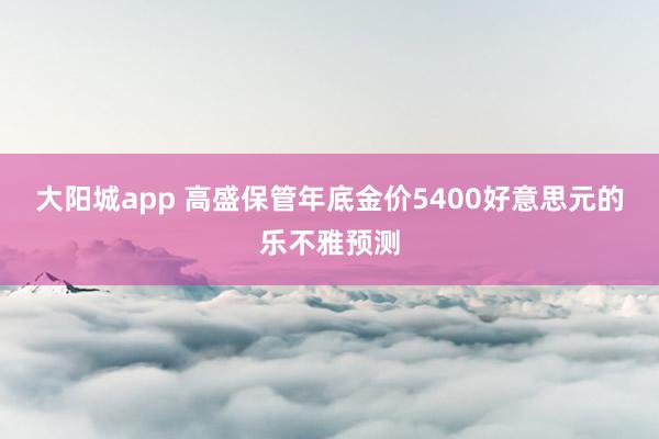大阳城app 高盛保管年底金价5400好意思元的乐不雅预测