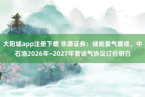 大阳城app注册下载 华源证券：储能景气握续，中石油2026年~2027年管谈气协议订价明白