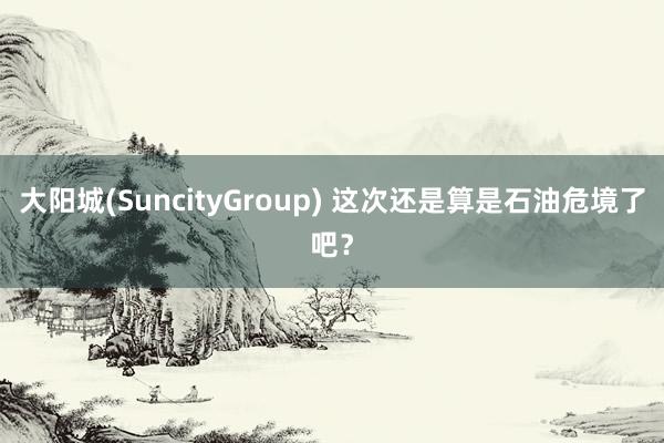 大阳城(SuncityGroup) 这次还是算是石油危境了吧？