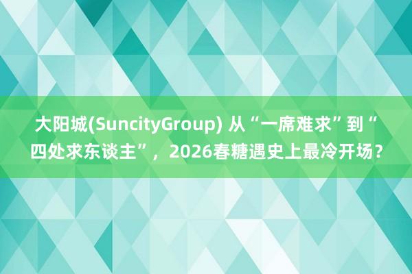 大阳城(SuncityGroup) 从“一席难求”到“四处求东谈主”，2026春糖遇史上最冷开场？