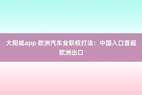 大阳城app 欧洲汽车业职权打法：中国入口首超欧洲出口