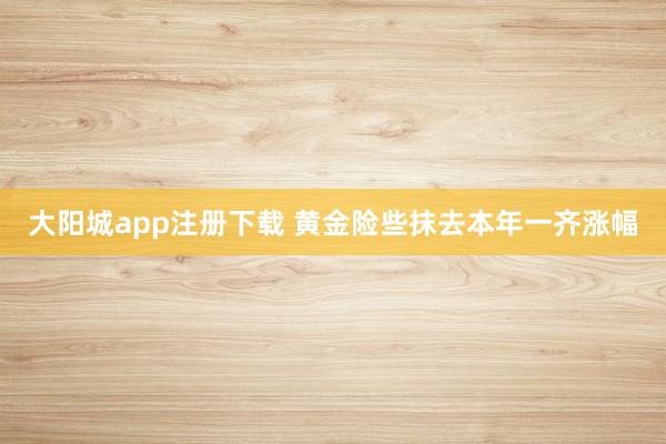 大阳城app注册下载 黄金险些抹去本年一齐涨幅
