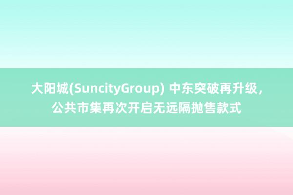 大阳城(SuncityGroup) 中东突破再升级，公共市集再次开启无远隔抛售款式