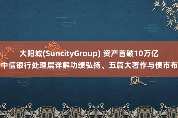 大阳城(SuncityGroup) 资产首破10万亿，中信银行处理层详解功绩弘扬、五篇大著作与债市布局