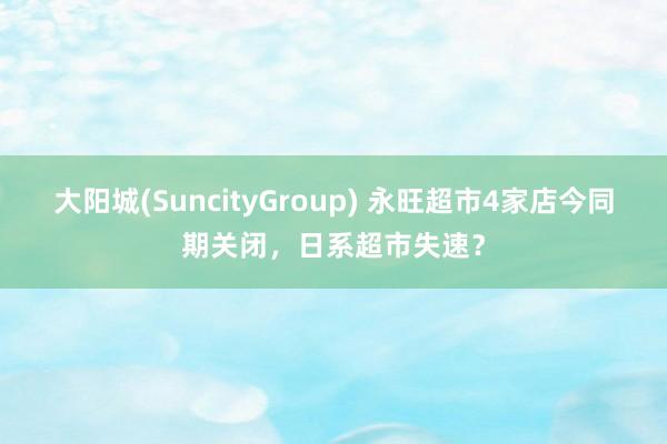大阳城(SuncityGroup) 永旺超市4家店今同期关闭，日系超市失速？