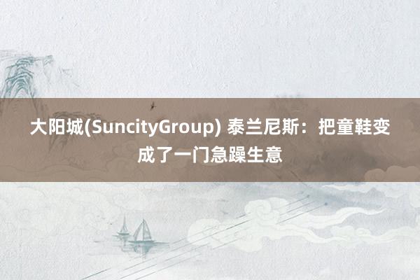 大阳城(SuncityGroup) 泰兰尼斯：把童鞋变成了一门急躁生意