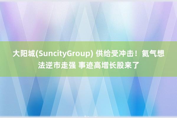 大阳城(SuncityGroup) 供给受冲击！氦气想法逆市走强 事迹高增长股来了