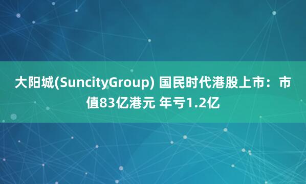 大阳城(SuncityGroup) 国民时代港股上市：市值83亿港元 年亏1.2亿