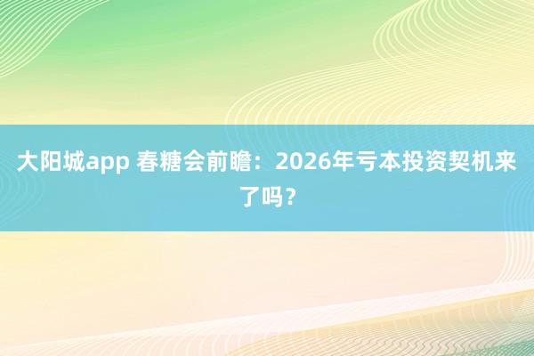 大阳城app 春糖会前瞻：2026年亏本投资契机来了吗？