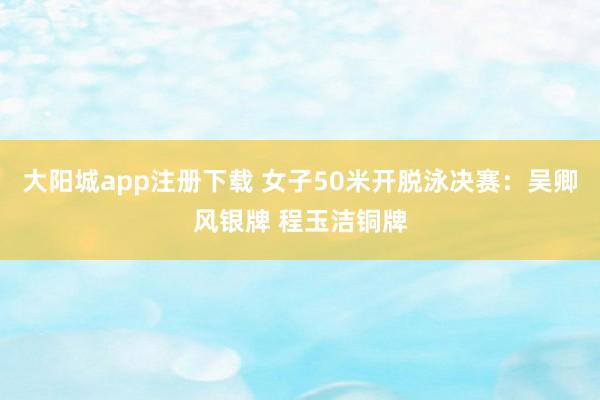 大阳城app注册下载 女子50米开脱泳决赛：吴卿风银牌 程玉洁铜牌