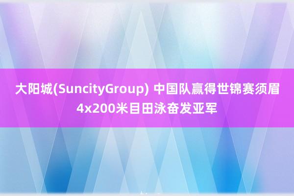 大阳城(SuncityGroup) 中国队赢得世锦赛须眉4x200米目田泳奋发亚军