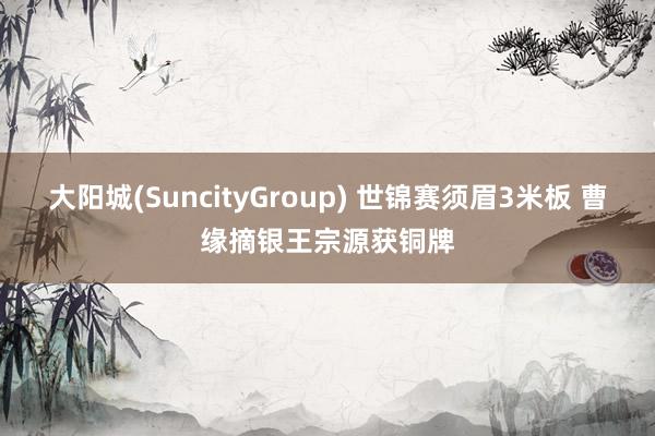 大阳城(SuncityGroup) 世锦赛须眉3米板 曹缘摘银王宗源获铜牌