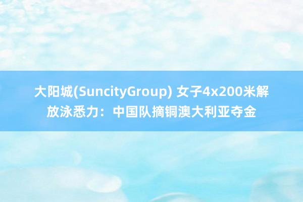 大阳城(SuncityGroup) 女子4x200米解放泳悉力：中国队摘铜澳大利亚夺金