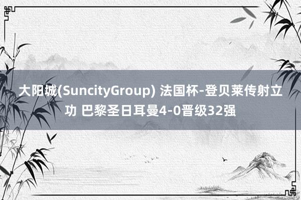 大阳城(SuncityGroup) 法国杯-登贝莱传射立功 巴黎圣日耳曼4-0晋级32强