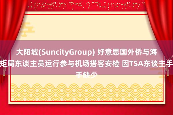 大阳城(SuncityGroup) 好意思国外侨与海关规矩局东谈主员运行参与机场搭客安检 因TSA东谈主手缺少