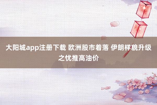 大阳城app注册下载 欧洲股市着落 伊朗样貌升级之忧推高油价