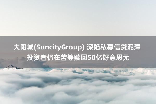 大阳城(SuncityGroup) 深陷私募信贷泥潭 投资者仍在苦等赎回50亿好意思元