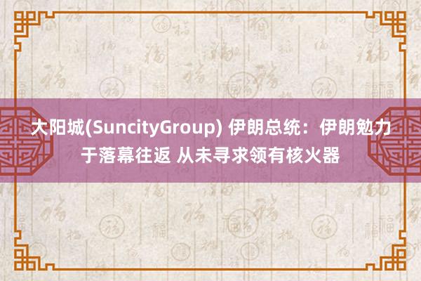 大阳城(SuncityGroup) 伊朗总统：伊朗勉力于落幕往返 从未寻求领有核火器