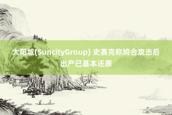 大阳城(SuncityGroup) 史赛克称鸠合攻击后出产已基本还原