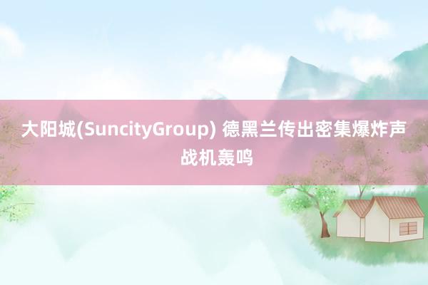 大阳城(SuncityGroup) 德黑兰传出密集爆炸声 战机轰鸣