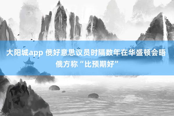 大阳城app 俄好意思议员时隔数年在华盛顿会晤 俄方称“比预期好”