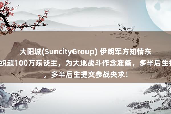 大阳城(SuncityGroup) 伊朗军方知情东谈主士：已组织超100万东谈主，为大地战斗作念准备，多半后生提交参战央求！