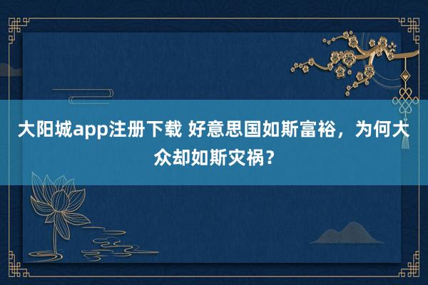 大阳城app注册下载 好意思国如斯富裕，为何大众却如斯灾祸？