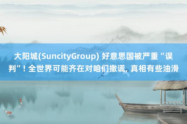 大阳城(SuncityGroup) 好意思国被严重“误判”! 全世界可能齐在对咱们撒谎， 真相有些油滑