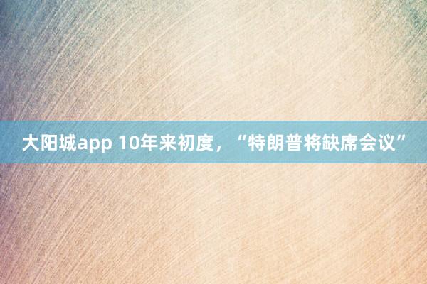 大阳城app 10年来初度，“特朗普将缺席会议”