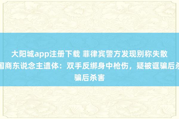 大阳城app注册下载 菲律宾警方发现别称失散中国商东说念主遗体：双手反绑身中枪伤，疑被诓骗后杀害