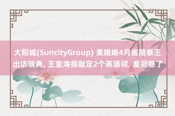大阳城(SuncityGroup) 素娘娘4月底陪泰王出访瑞典， 王室海报敲定2个英语词， 皇冠稳了