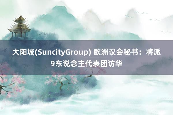 大阳城(SuncityGroup) 欧洲议会秘书：将派9东说念主代表团访华