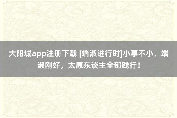 大阳城app注册下载 [端淑进行时]小事不小，端淑刚好，<a href=