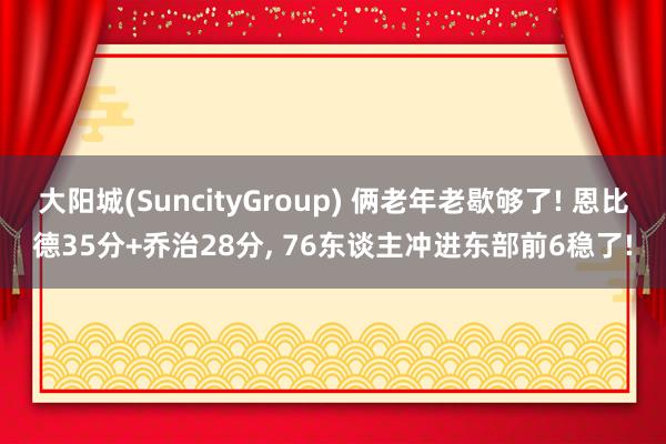 大阳城(SuncityGroup) 俩老年老歇够了! 恩比德35分+乔治28分， 76东谈主冲进东部前6稳了!