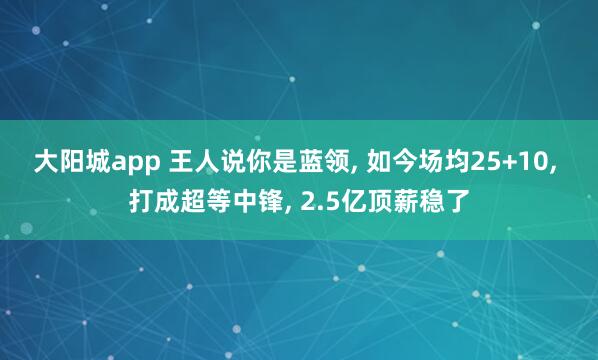 大阳城app 王人说你是蓝领， 如今场均25+10， 打成超等中锋， 2.5亿顶薪稳了