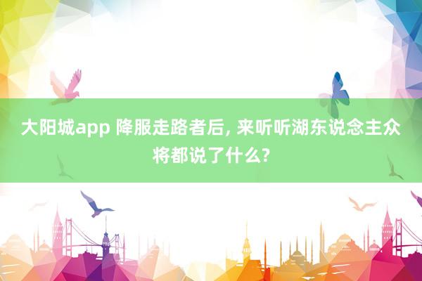 大阳城app 降服走路者后， 来听听湖东说念主众将都说了什么?